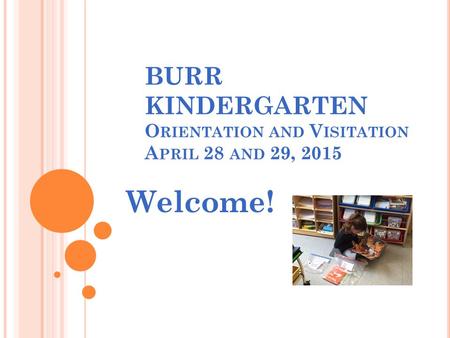 BURR KINDERGARTEN O RIENTATION AND V ISITATION A PRIL 28 AND 29, 2015 Welcome!