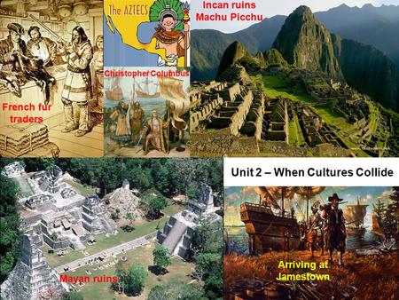 Unit 2 – When Cultures Collide Mayan ruins Incan ruins Machu Picchu Arriving at Jamestown French fur traders Christopher Columbus.