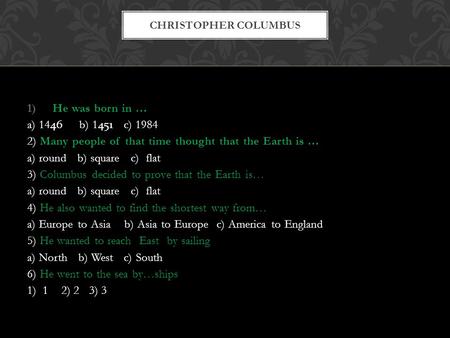 1)He was born in … a) 1446 b) 1451 c) 1984 2) Many people of that time thought that the Earth is … a) round b) square c) flat 3) Columbus decided to prove.