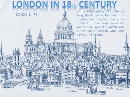 In the 18th century of London is living the Industrial Revolution. In this time, London was at the center of the British Empire (an economic and cultural.