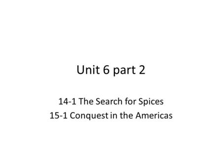 Unit 6 part 2 14-1 The Search for Spices 15-1 Conquest in the Americas.