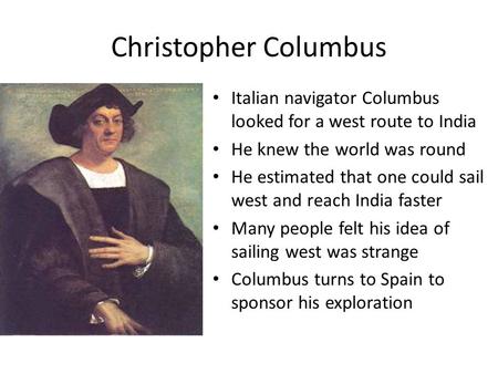 Christopher Columbus Italian navigator Columbus looked for a west route to India He knew the world was round He estimated that one could sail west and.
