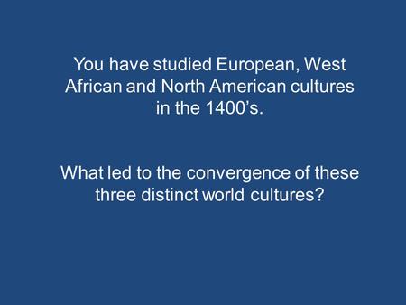 You have studied European, West African and North American cultures in the 1400’s. What led to the convergence of these three distinct world cultures?