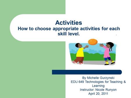 Activities How to choose appropriate activities for each skill level. By Michelle Gurzynski EDU 649 Technologies for Teaching & Learning Instructor: Nicole.