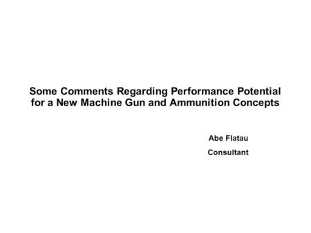 Some Comments Regarding Performance Potential for a New Machine Gun and Ammunition Concepts Abe Flatau Consultant.