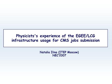 Physicists's experience of the EGEE/LCG infrastructure usage for CMS jobs submission Natalia Ilina (ITEP Moscow) NEC’2007.