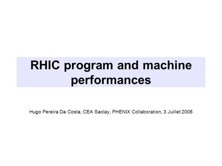 RHIC program and machine performances Hugo Pereira Da Costa, CEA Saclay, PHENIX Collaboration, 3 Juillet 2006.