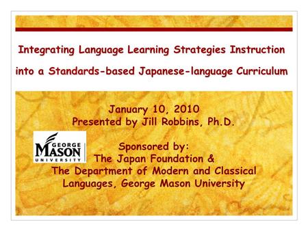 Integrating Language Learning Strategies Instruction into a Standards-based Japanese-language Curriculum January 10, 2010 Presented by Jill Robbins, Ph.D.