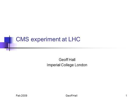 Feb 20091 CMS experiment at LHC Geoff Hall Imperial College London Geoff Hall.