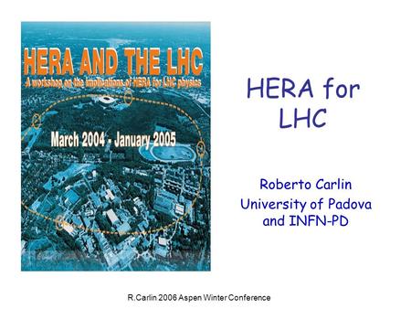 R.Carlin 2006 Aspen Winter Conference HERA for LHC Roberto Carlin University of Padova and INFN-PD.