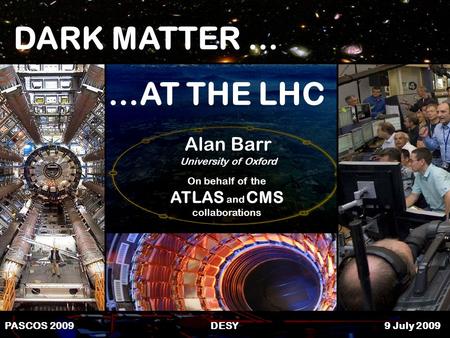 1Alan Barr PASCOS 09 PASCOS 2009 DESY 9 July 2009 …AT THE LHC DARK MATTER … Alan Barr University of Oxford On behalf of the ATLAS and CMS collaborations.