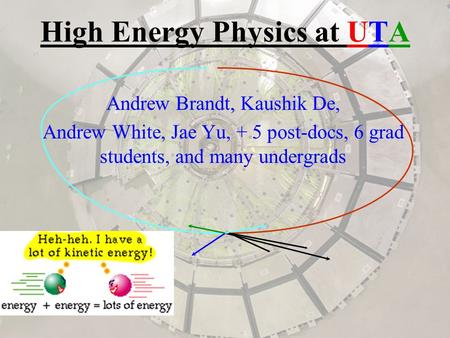 High Energy Physics at UTA Andrew Brandt, Kaushik De, Andrew White, Jae Yu, + 5 post-docs, 6 grad students, and many undergrads.