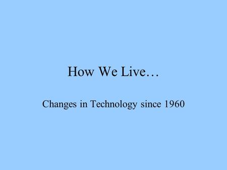 How We Live… Changes in Technology since 1960 Types of Technological Change Examples of Improvements in Existing Technologies –Black & White TV to Color.