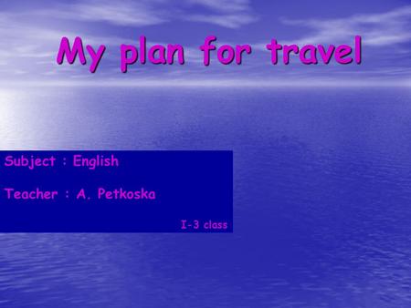 My plan for travel Subject : English Teacher : A. Petkoska I-3 class.