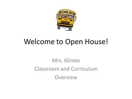 Welcome to Open House! Mrs. Klimes Classroom and Curriculum Overview.