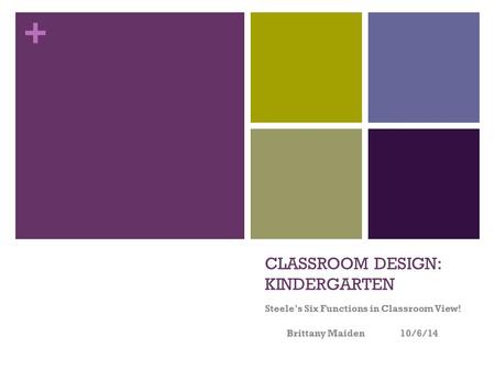 + CLASSROOM DESIGN: KINDERGARTEN Steele’s Six Functions in Classroom View! Brittany Maiden 10/6/14.