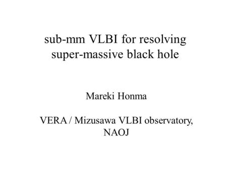 Sub-mm VLBI for resolving super-massive black hole Mareki Honma VERA / Mizusawa VLBI observatory, NAOJ.
