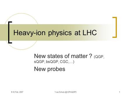 8-12 Feb. 2007Yves ICPAQGP51 Heavy-ion physics at LHC New states of matter ? (QGP, sQGP, bsQGP, CGC,…) New probes.