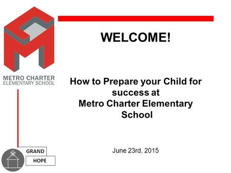 WELCOME! How to Prepare your Child for success at Metro Charter Elementary School June 23rd, 2015 GRAND HOPE.