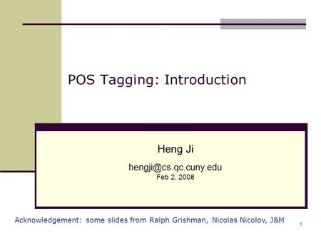 1 POS Tagging: Introduction Heng Ji Feb 2, 2008 Acknowledgement: some slides from Ralph Grishman, Nicolas Nicolov, J&M.