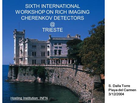 SIXTH INTERNATIONAL WORKSHOP ON RICH IMAGING CHERENKOV TRIESTE Hosting Institution: INFN S. Dalla Torre Playa del Carmen 3/12/2004.