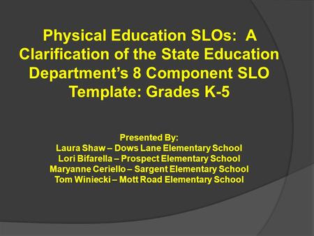 Physical Education SLOs: A Clarification of the State Education Department’s 8 Component SLO Template: Grades K-5 Presented By: Laura Shaw – Dows Lane.