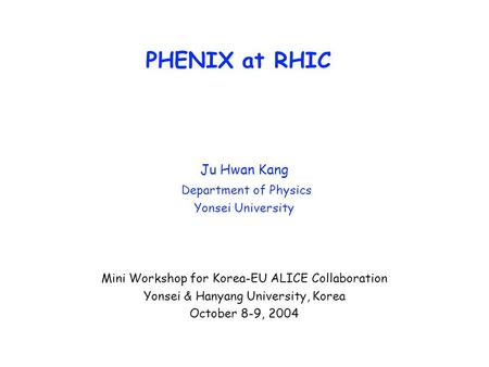 PHENIX at RHIC Ju Hwan Kang Department of Physics Yonsei University Mini Workshop for Korea-EU ALICE Collaboration Yonsei & Hanyang University, Korea October.