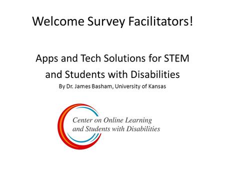 Welcome Survey Facilitators! Apps and Tech Solutions for STEM and Students with Disabilities By Dr. James Basham, University of Kansas.