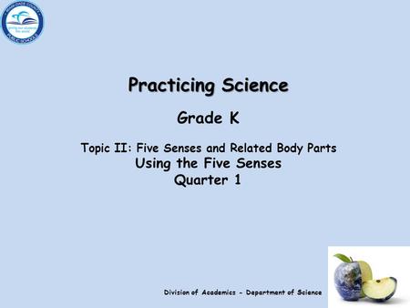 Practicing Science Grade K Topic II: Five Senses and Related Body Parts Using the Five Senses Quarter 1 Division of Academics - Department of Science.