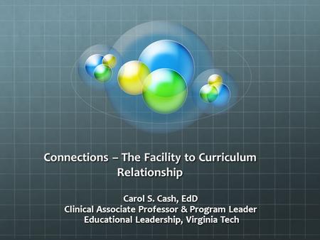 Connections – The Facility to Curriculum Relationship Carol S. Cash, EdD Clinical Associate Professor & Program Leader Educational Leadership, Virginia.