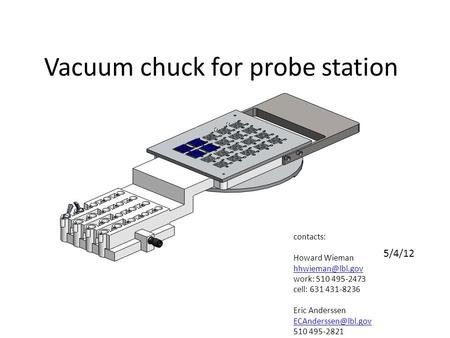 Vacuum chuck for probe station contacts: Howard Wieman work: 510 495-2473 cell: 631 431-8236 Eric Anderssen 510 495-2821.