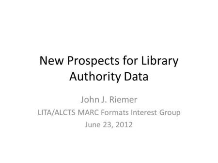 New Prospects for Library Authority Data John J. Riemer LITA/ALCTS MARC Formats Interest Group June 23, 2012.