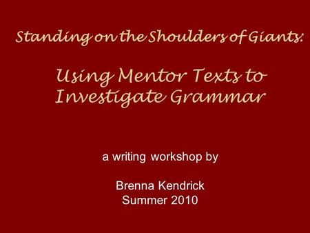 Standing on the Shoulders of Giants: Using Mentor Texts to Investigate Grammar a writing workshop by Brenna Kendrick Summer 2010.
