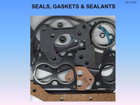 MECH1200 SEALS, GASKETS & SEALANTS. MECH1200 WHAT CAUSES LEAKS Causes of leakage –Worn or damaged seals –Worn or damaged gaskets –Worn or bent parts or.