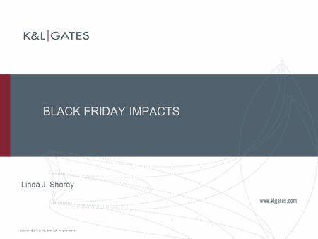 Copyright © 2011 by K&L Gates LLP. All rights reserved. BLACK FRIDAY IMPACTS Linda J. Shorey.