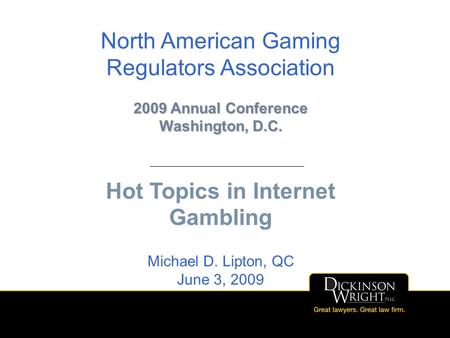 1 North American Gaming Regulators Association 2009 Annual Conference Washington, D.C. Hot Topics in Internet Gambling Michael D. Lipton, QC June 3, 2009.