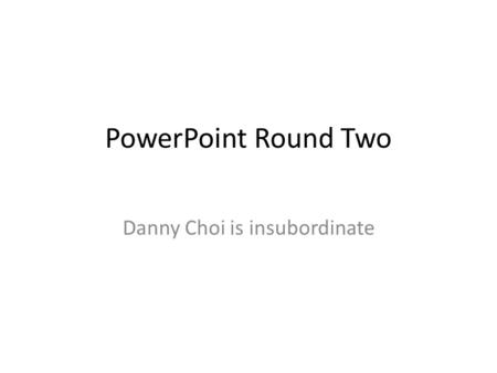 PowerPoint Round Two Danny Choi is insubordinate.