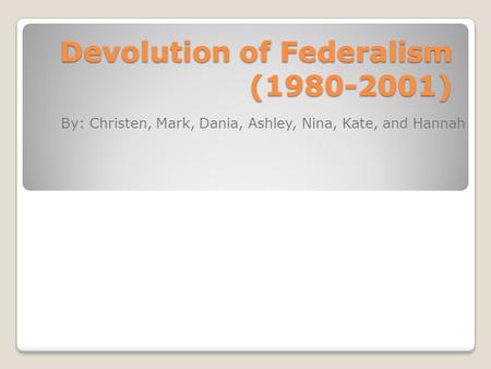 Devolution of Federalism (1980-2001) By: Christen, Mark, Dania, Ashley, Nina, Kate, and Hannah.