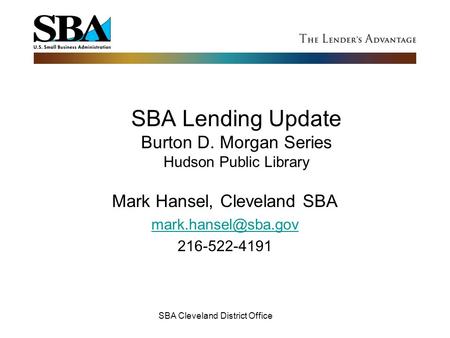 SBA Cleveland District Office SBA Lending Update Burton D. Morgan Series Hudson Public Library Mark Hansel, Cleveland SBA 216-522-4191.