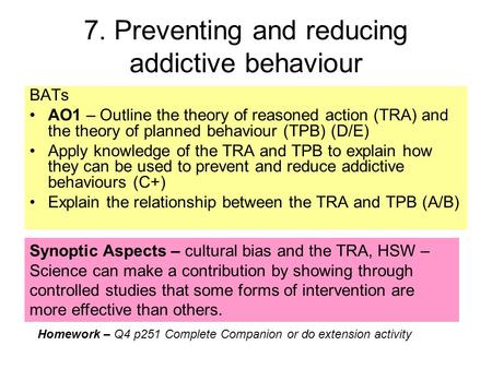 7. Preventing and reducing addictive behaviour BATs AO1 – Outline the theory of reasoned action (TRA) and the theory of planned behaviour (TPB) (D/E) Apply.