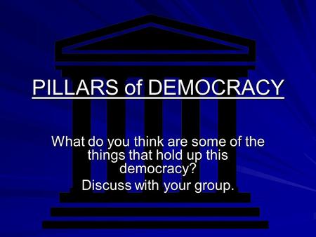 PILLARS of DEMOCRACY What do you think are some of the things that hold up this democracy? Discuss with your group.