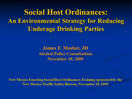 Social Host Ordinances: An Environmental Strategy for Reducing Underage Drinking Parties James F. Mosher, JD Alcohol Policy Consultations November 18,