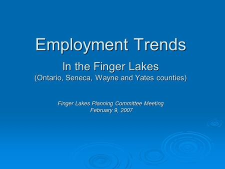 Employment Trends In the Finger Lakes (Ontario, Seneca, Wayne and Yates counties) Finger Lakes Planning Committee Meeting February 9, 2007.