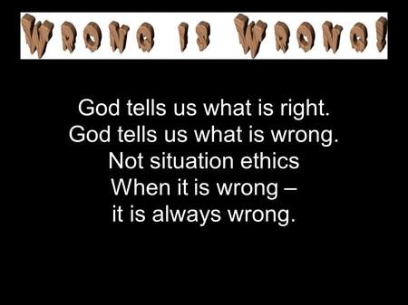 God tells us what is right. God tells us what is wrong. Not situation ethics When it is wrong – it is always wrong.