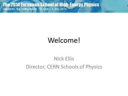 Welcome! Nick Ellis Director, CERN Schools of Physics.