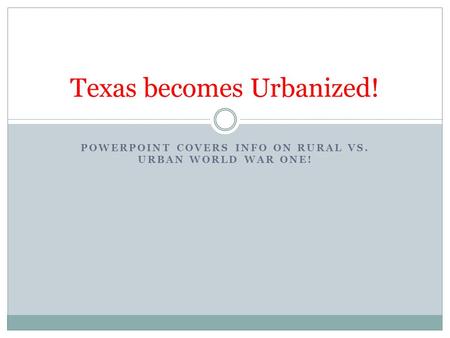 POWERPOINT COVERS INFO ON RURAL VS. URBAN WORLD WAR ONE! Texas becomes Urbanized!