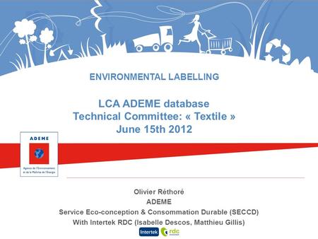ENVIRONMENTAL LABELLING LCA ADEME database Technical Committee: « Textile » June 15th 2012 Olivier Réthoré ADEME Service Eco-conception & Consommation.