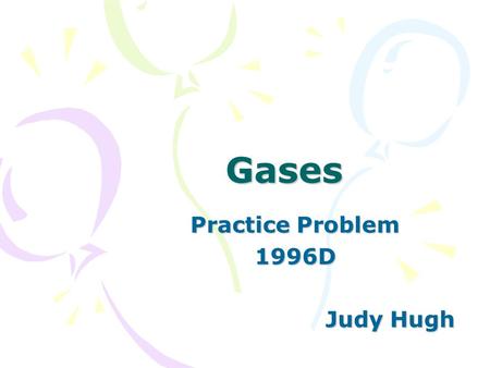 Gases Practice Problem 1996D Judy Hugh. 1996 D Represented above are five identical balloons, each filled to the same volume at 25°C and 1.0 atmosphere.