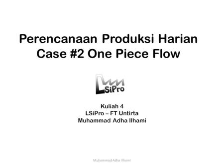 Perencanaan Produksi Harian Case #2 One Piece Flow Kuliah 4 LSiPro – FT Untirta Muhammad Adha Ilhami.