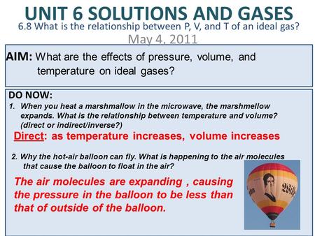 UNIT 6 SOLUTIONS AND GASES 6.8 What is the relationship between P, V, and T of an ideal gas? May 4, 2011 AIM: What are the effects of pressure, volume,